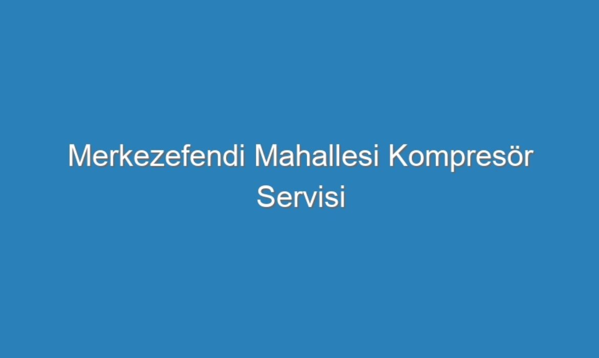 Merkezefendi Mahallesi Kompresör Servisi