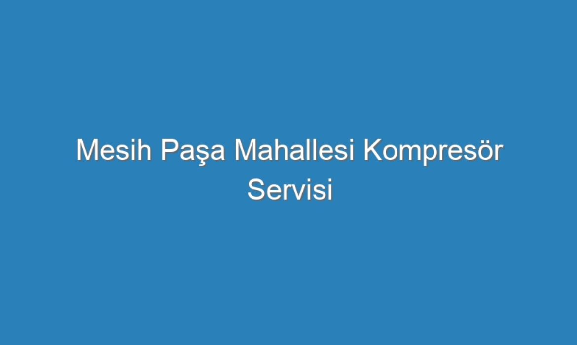 Mesih Paşa Mahallesi Kompresör Servisi