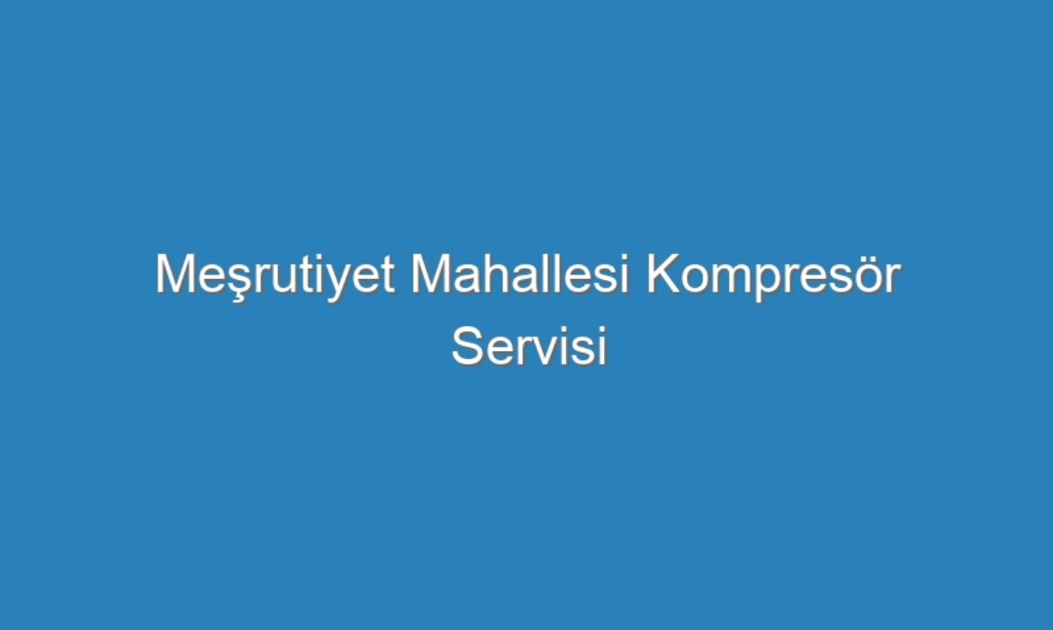 Meşrutiyet Mahallesi Kompresör Servisi