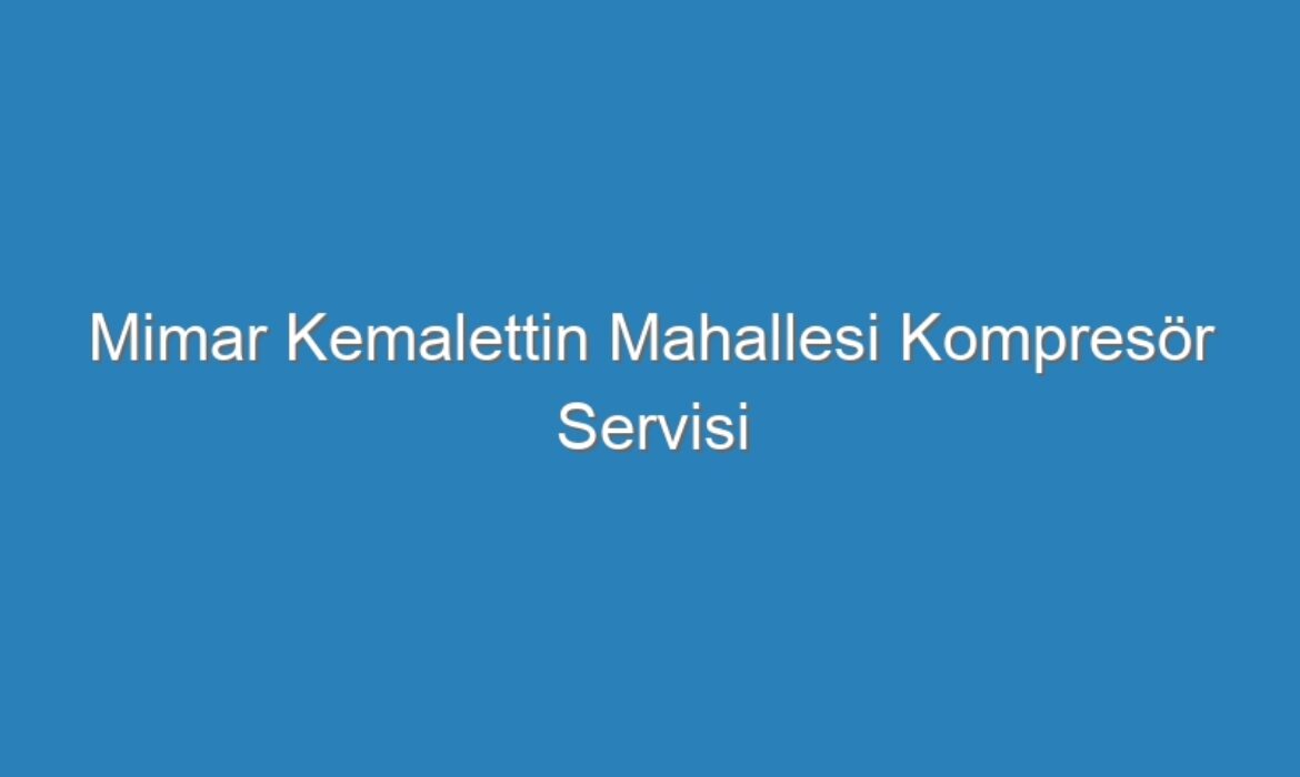 Mimar Kemalettin Mahallesi Kompresör Servisi