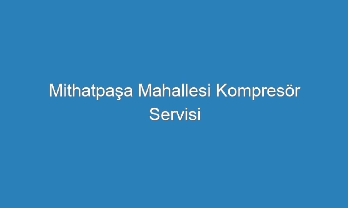 Mithatpaşa Mahallesi Kompresör Servisi