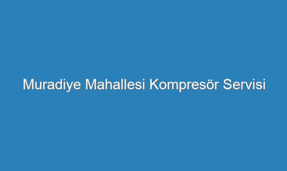 Muradiye Mahallesi Kompresör Servisi