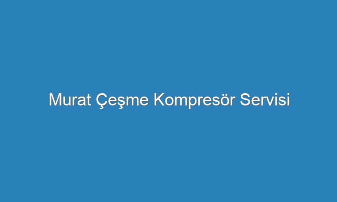 Murat Çeşme Kompresör Servisi