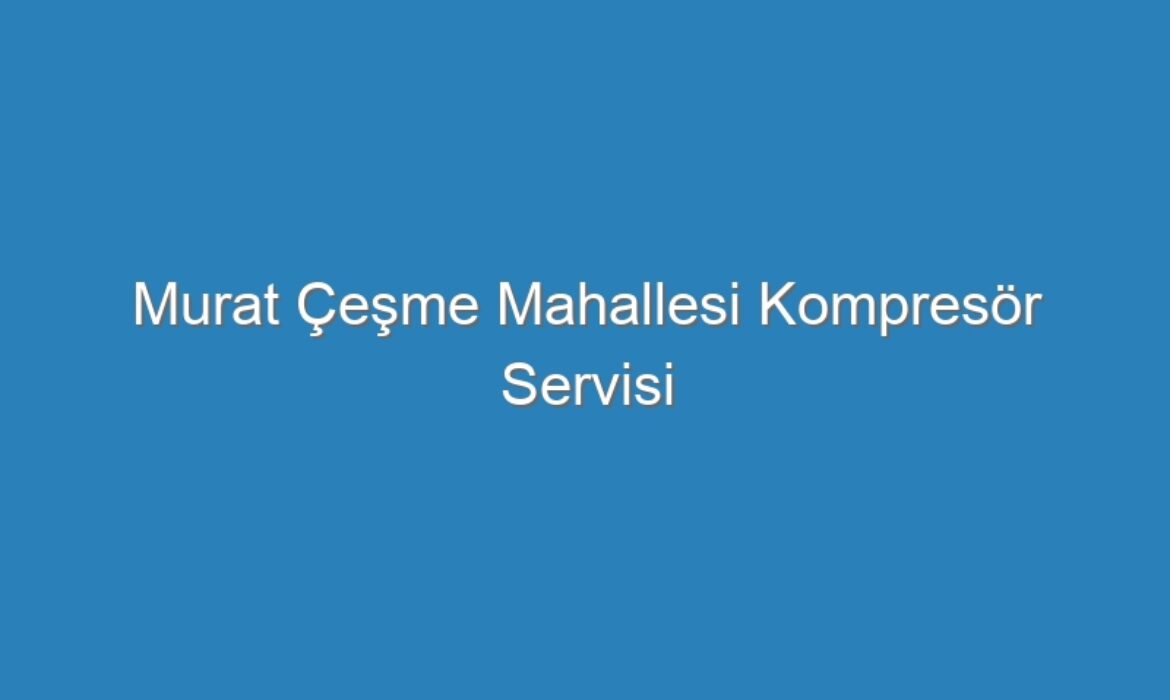 Murat Çeşme Mahallesi Kompresör Servisi