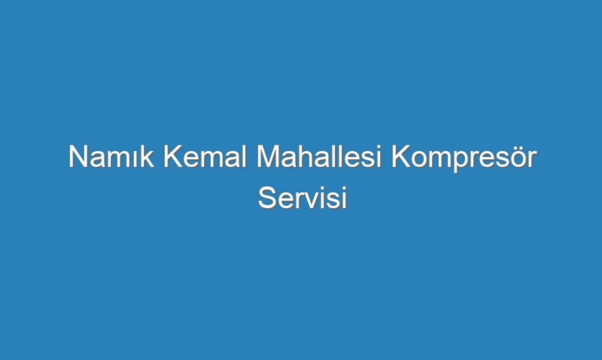 Namık Kemal Mahallesi Kompresör Servisi