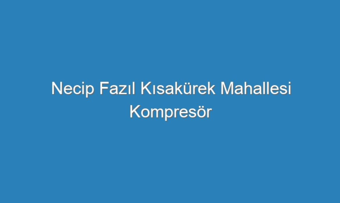 Necip Fazıl Kısakürek Mahallesi Kompresör Servisi