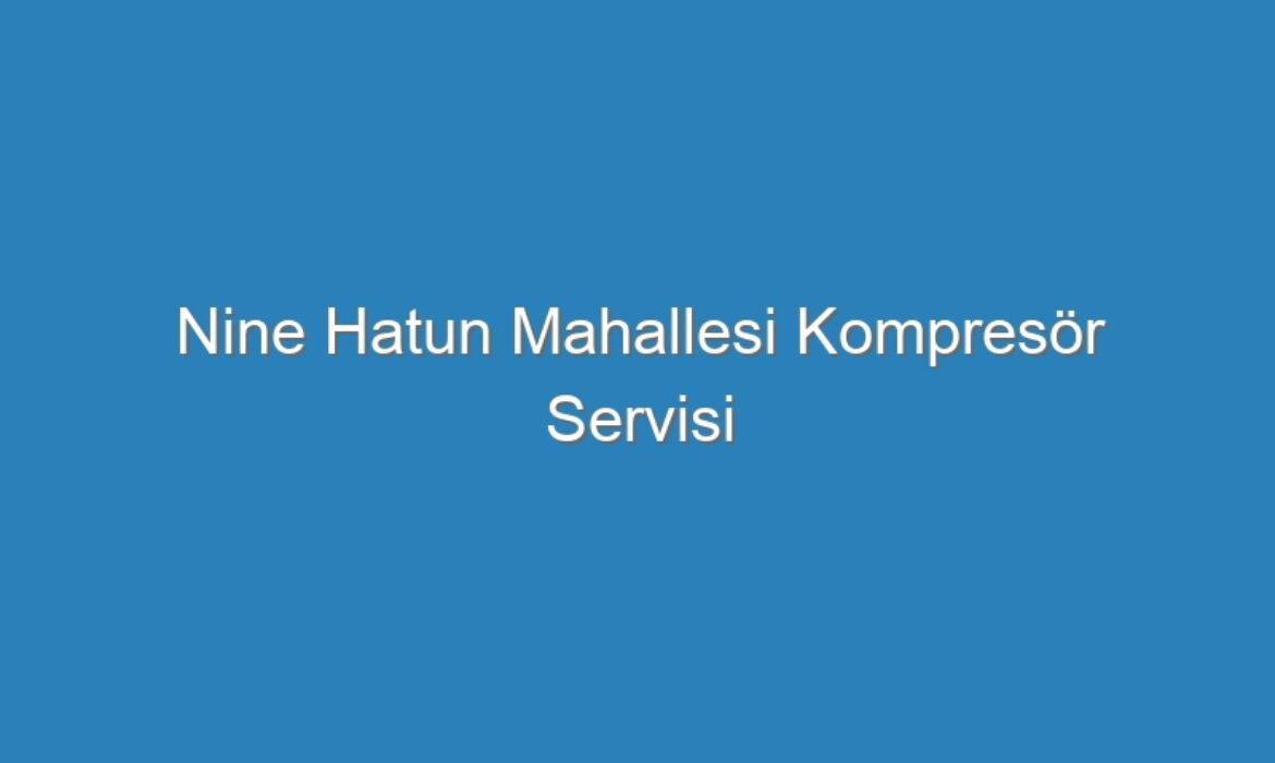 Nine Hatun Mahallesi Kompresör Servisi