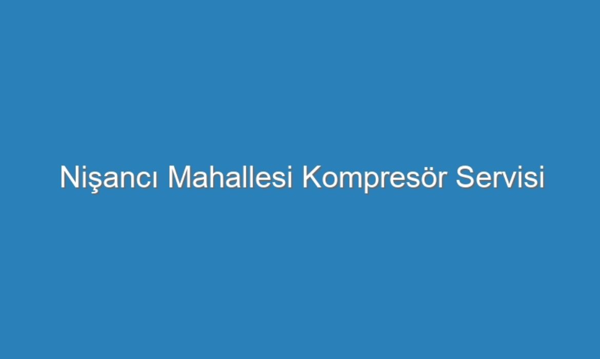 Nişancı Mahallesi Kompresör Servisi