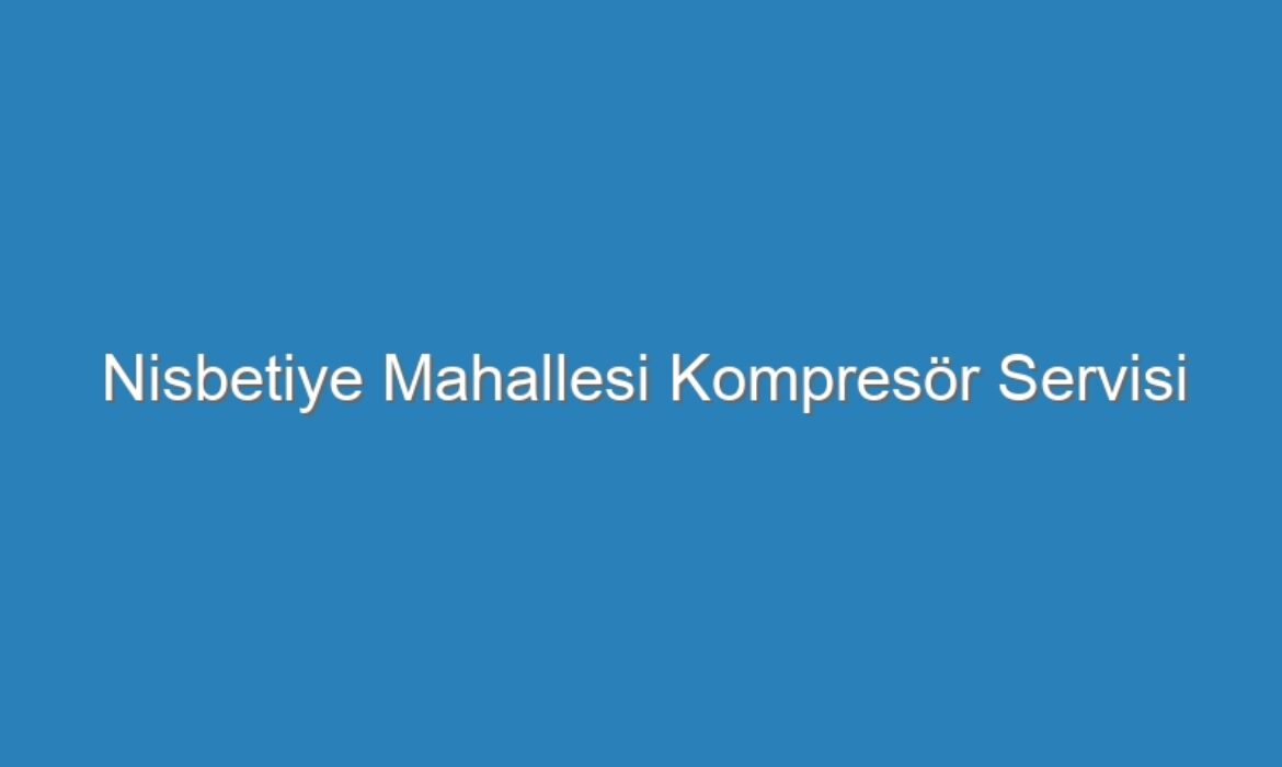 Nisbetiye Mahallesi Kompresör Servisi