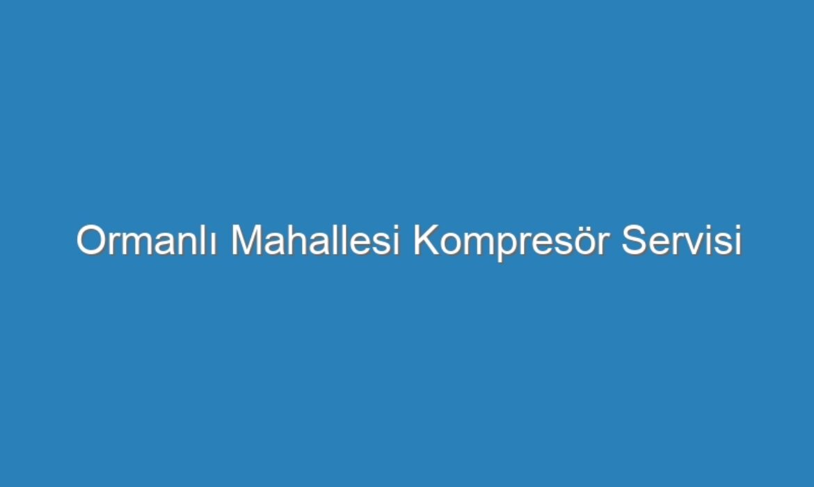Ormanlı Mahallesi Kompresör Servisi