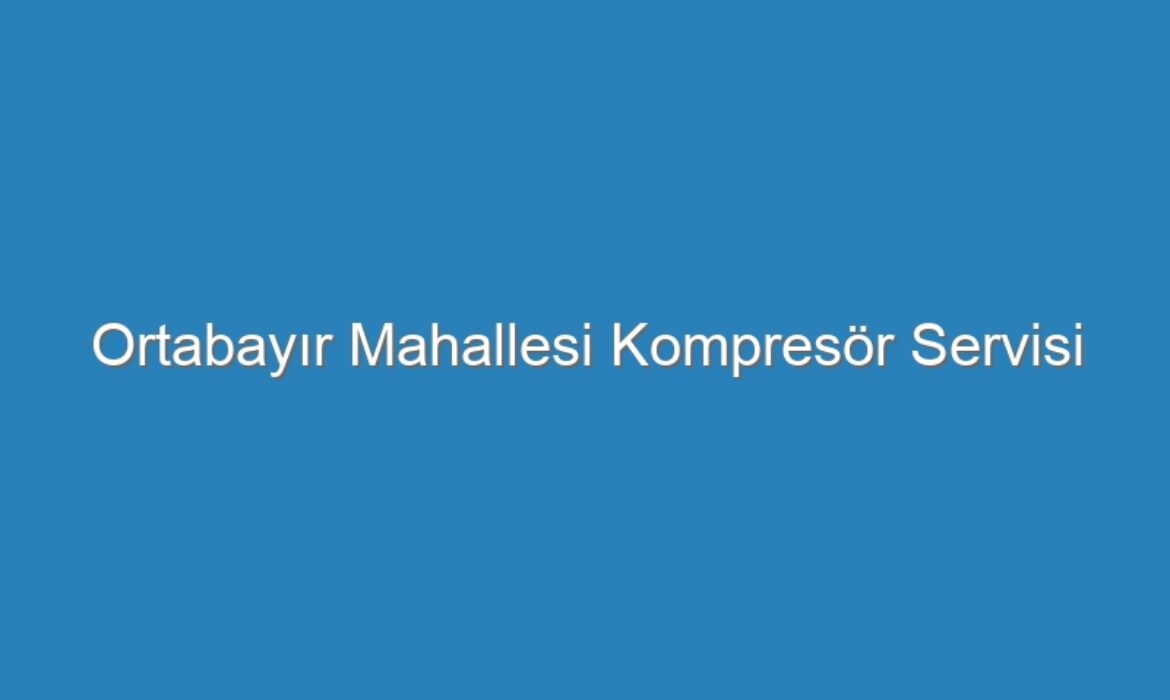 Ortabayır Mahallesi Kompresör Servisi