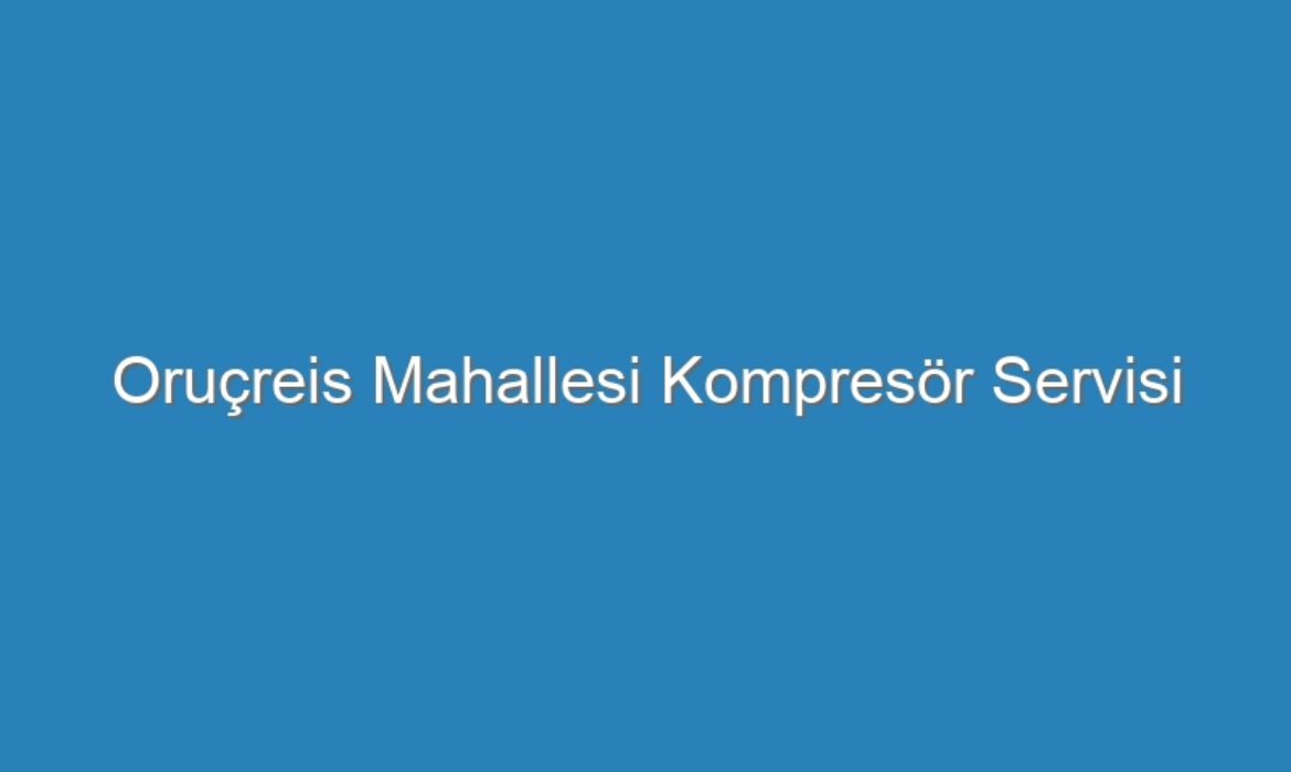 Oruçreis Mahallesi Kompresör Servisi