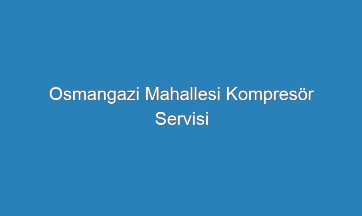 Osmangazi Mahallesi Kompresör Servisi