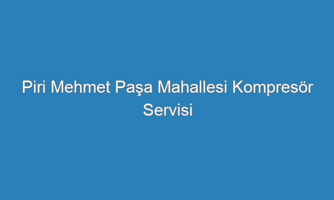Piri Mehmet Paşa Mahallesi Kompresör Servisi