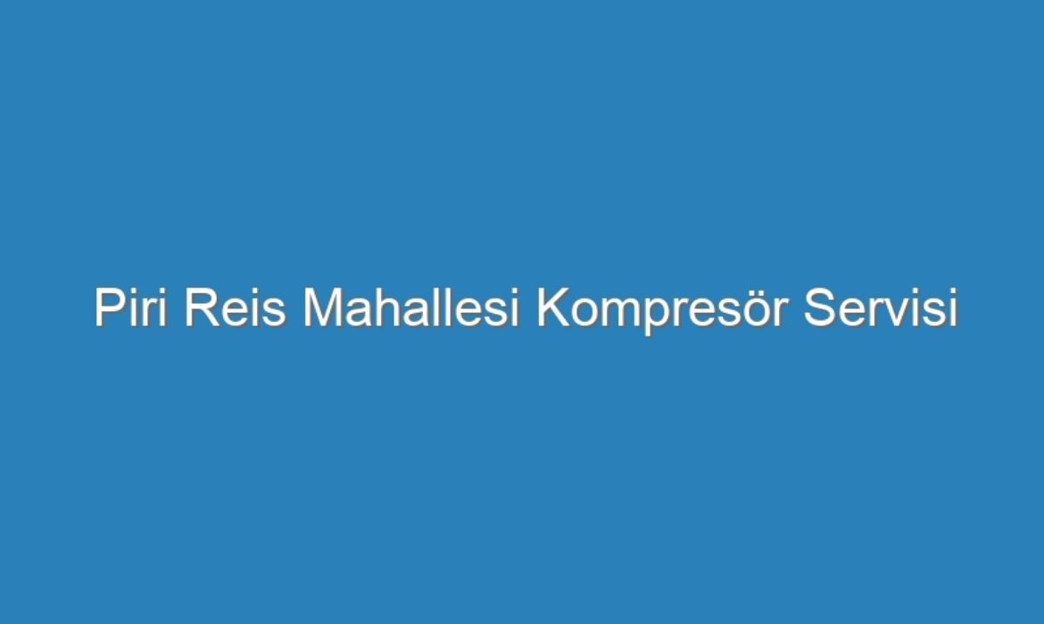 Piri Reis Mahallesi Kompresör Servisi