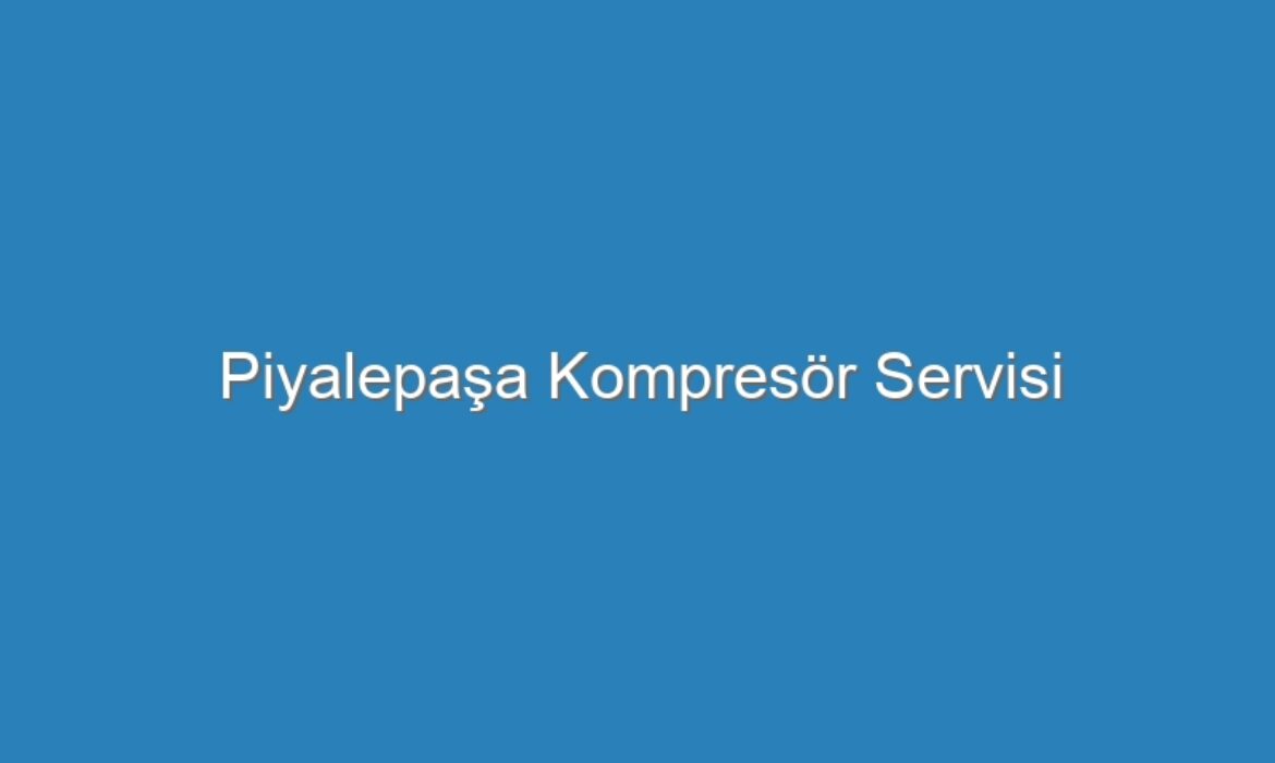 Piyalepaşa Kompresör Servisi