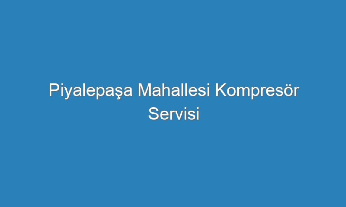 Piyalepaşa Mahallesi Kompresör Servisi