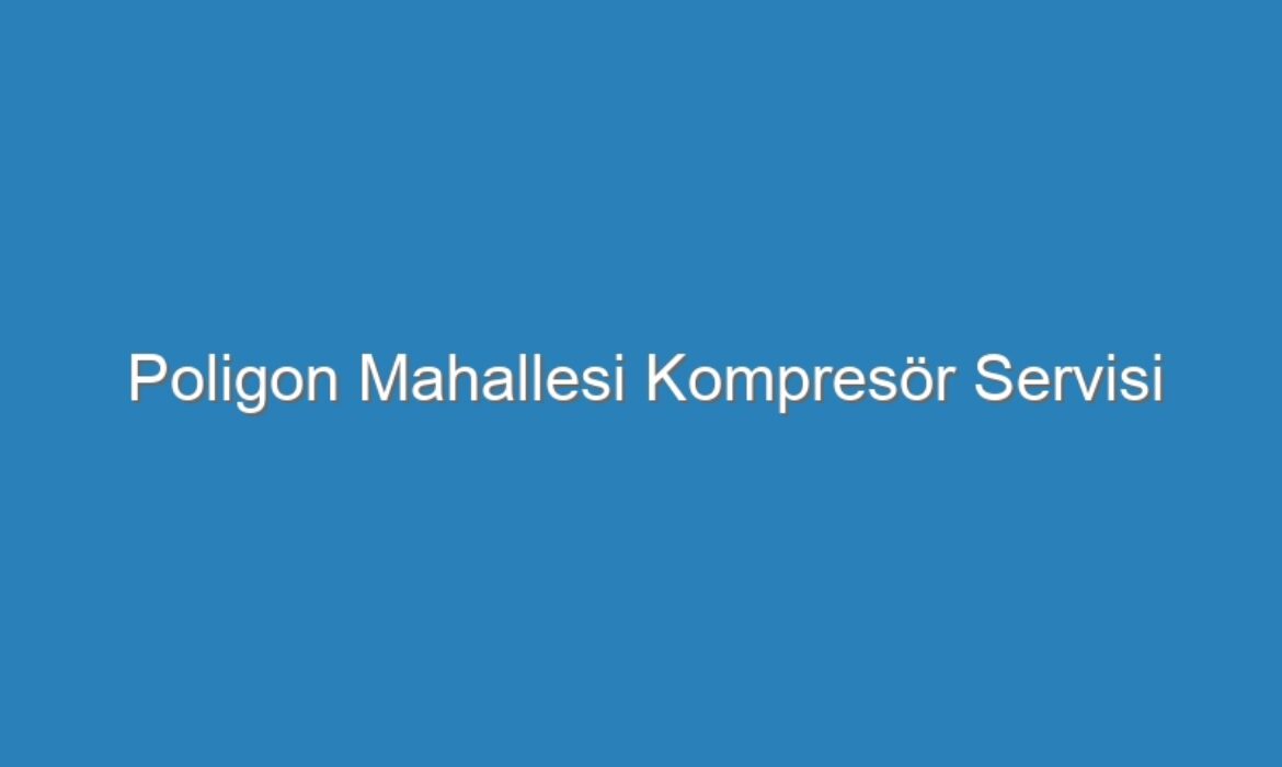 Poligon Mahallesi Kompresör Servisi