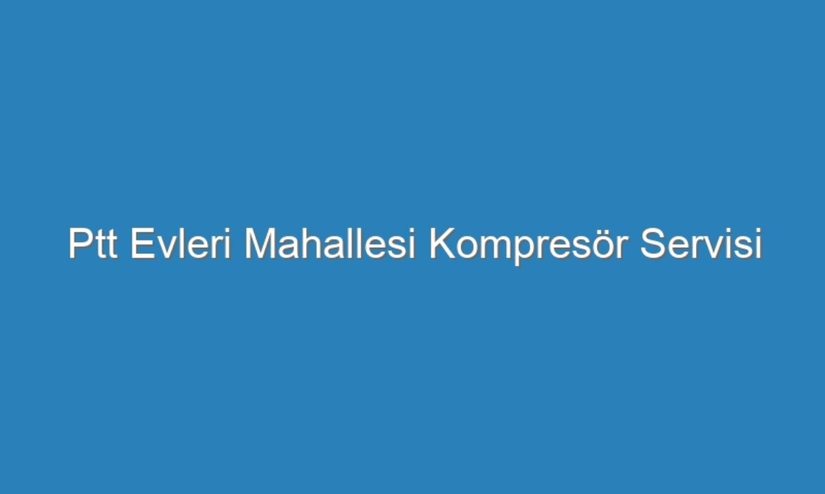Ptt Evleri Mahallesi Kompresör Servisi