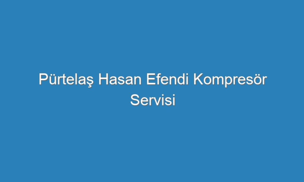 Pürtelaş Hasan Efendi Kompresör Servisi
