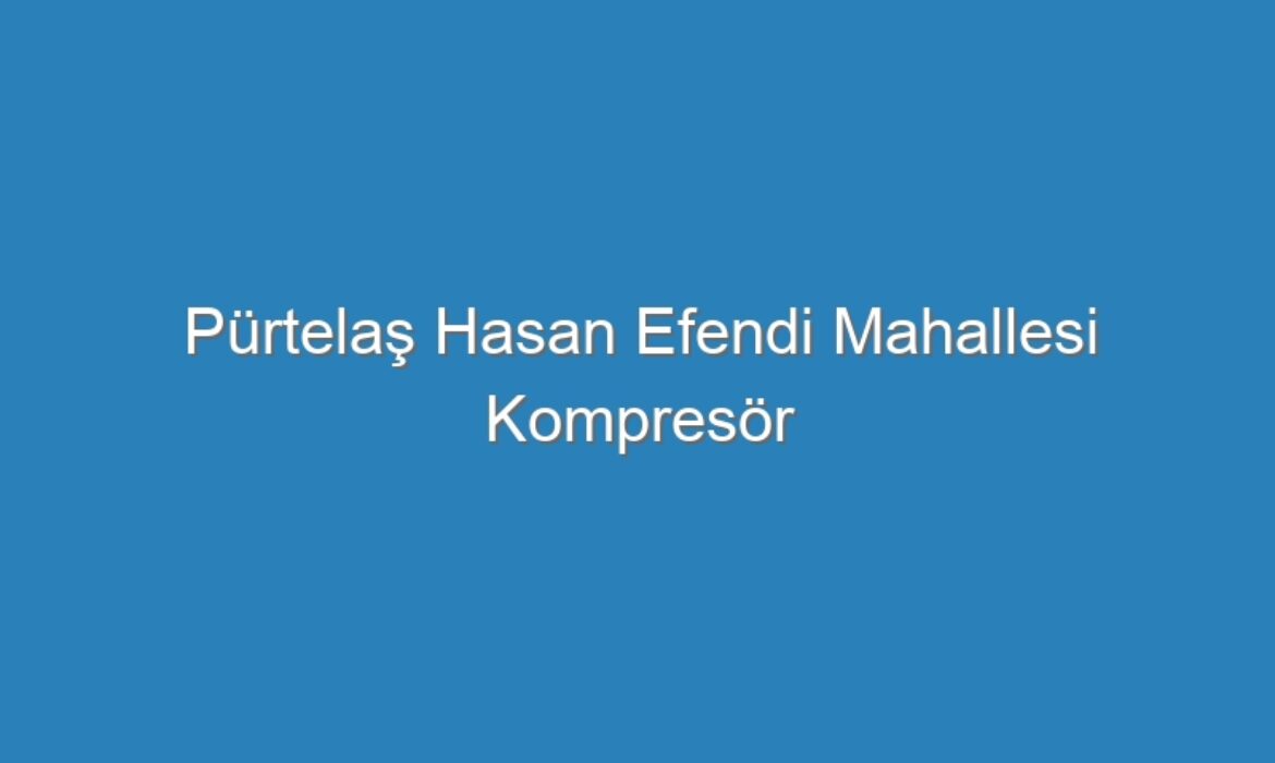 Pürtelaş Hasan Efendi Mahallesi Kompresör Servisi