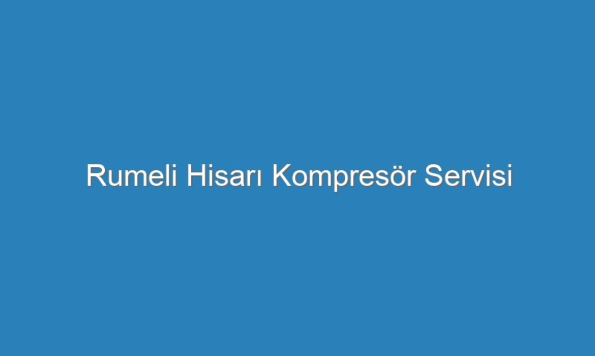 Rumeli Hisarı Kompresör Servisi