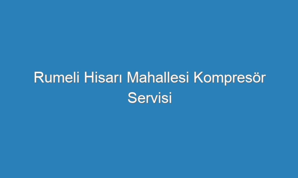 Rumeli Hisarı Mahallesi Kompresör Servisi