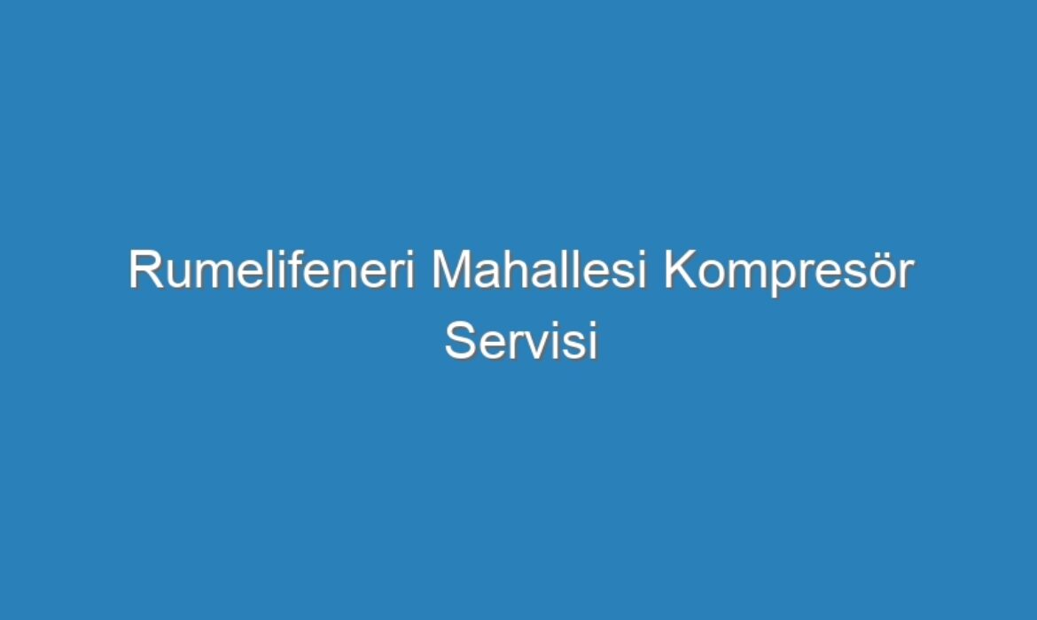 Rumelifeneri Mahallesi Kompresör Servisi
