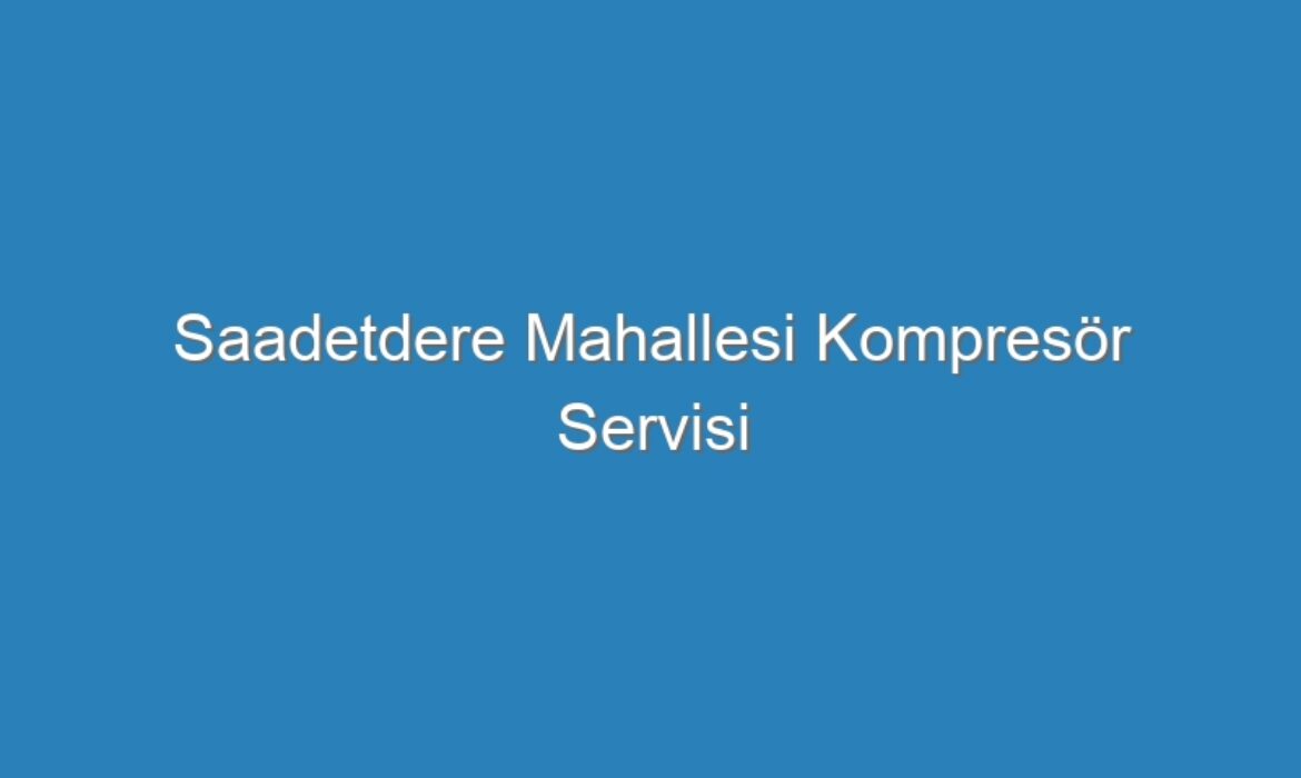 Saadetdere Mahallesi Kompresör Servisi