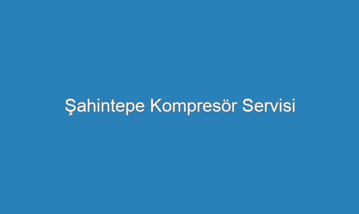 Şahintepe Kompresör Servisi
