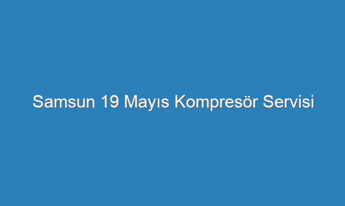 Samsun 19 Mayıs Kompresör Servisi