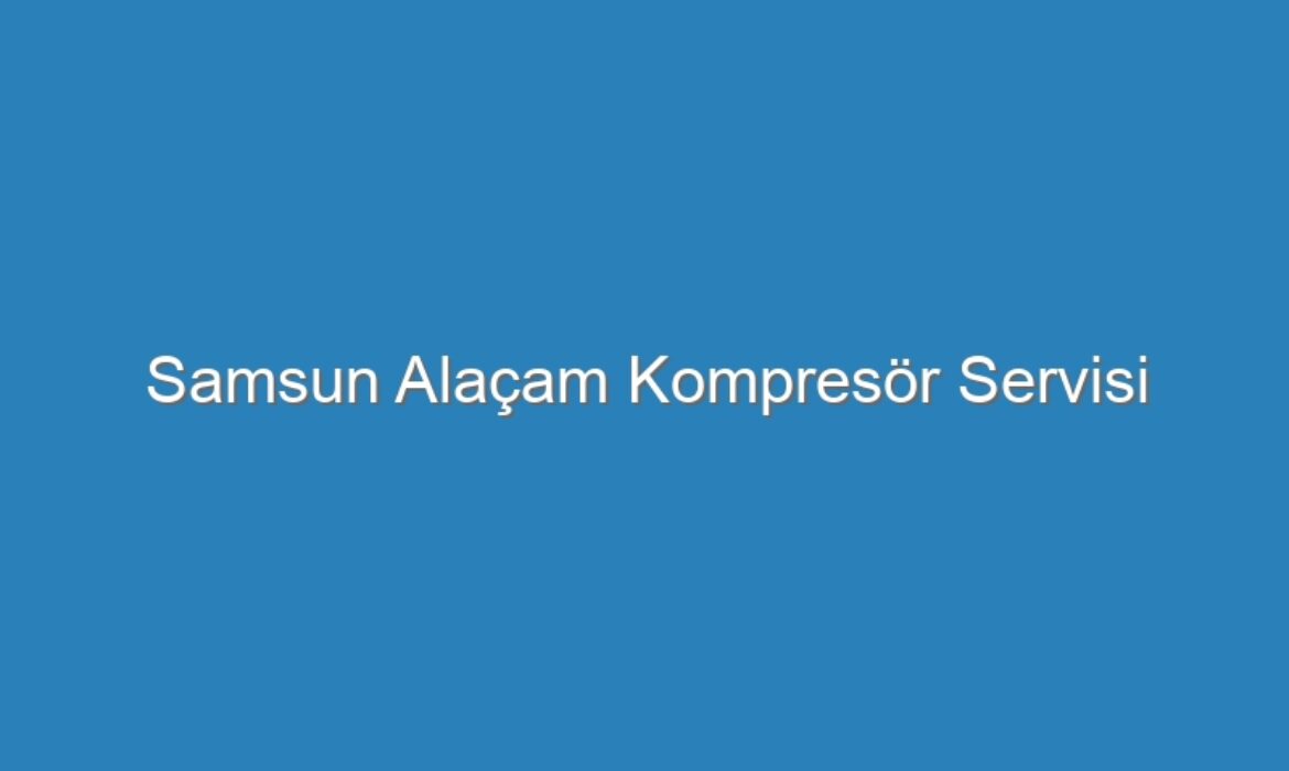 Samsun Alaçam Kompresör Servisi