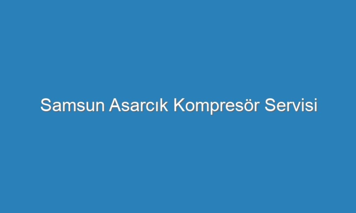 Samsun Asarcık Kompresör Servisi