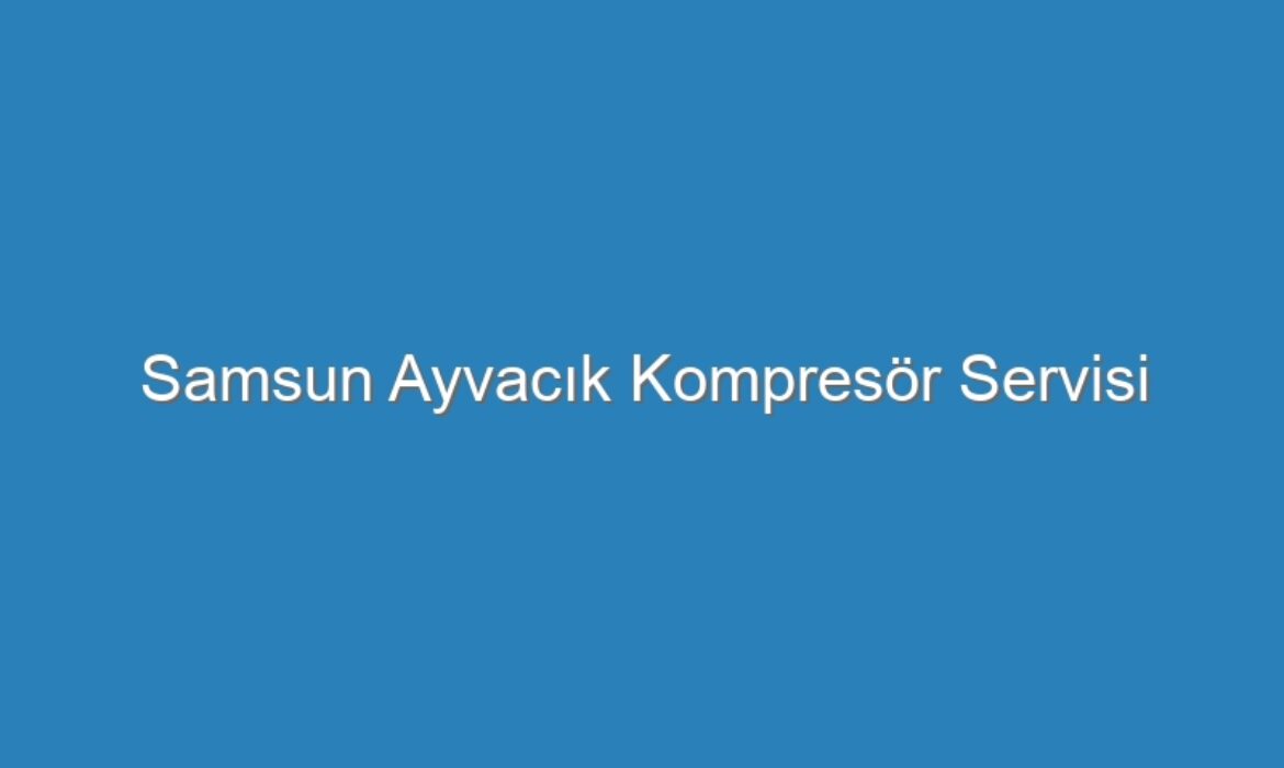 Samsun Ayvacık Kompresör Servisi