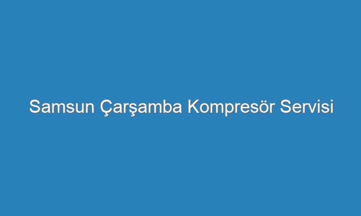 Samsun Çarşamba Kompresör Servisi