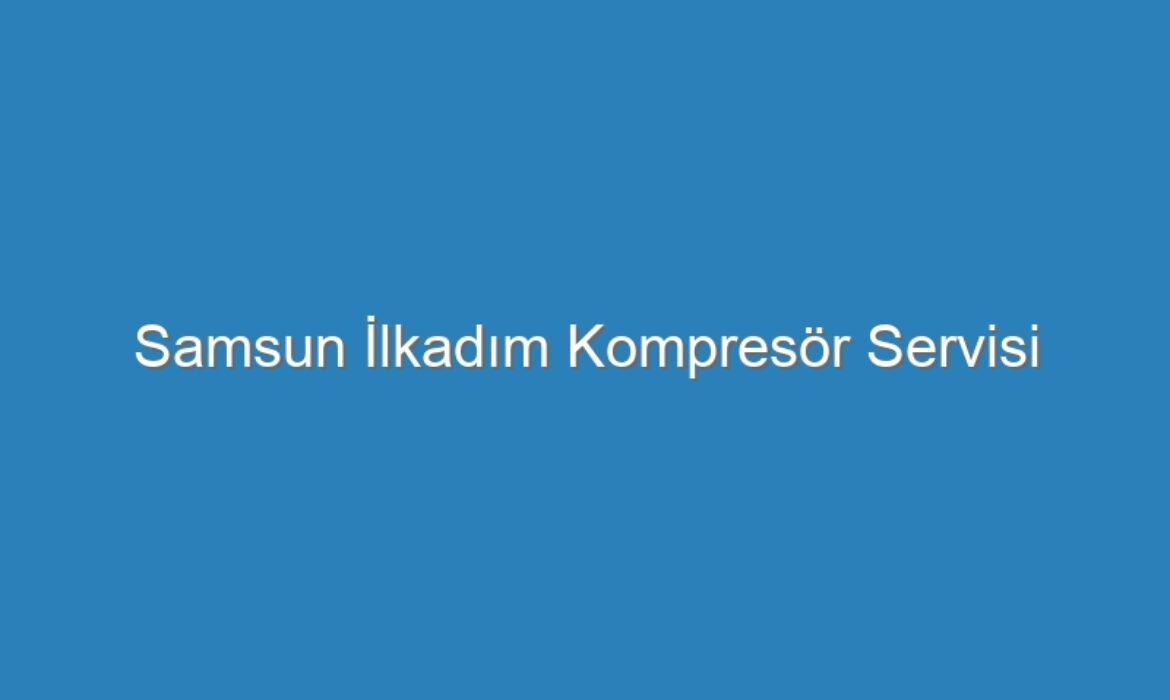 Samsun İlkadım Kompresör Servisi