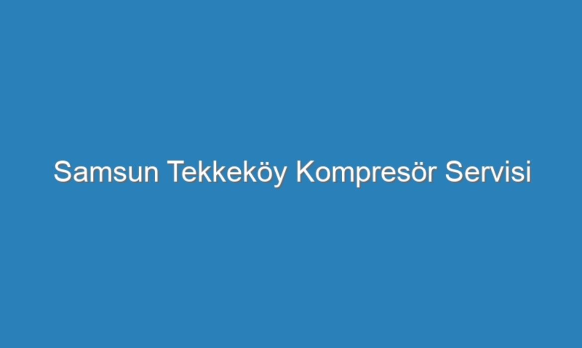 Samsun Tekkeköy Kompresör Servisi
