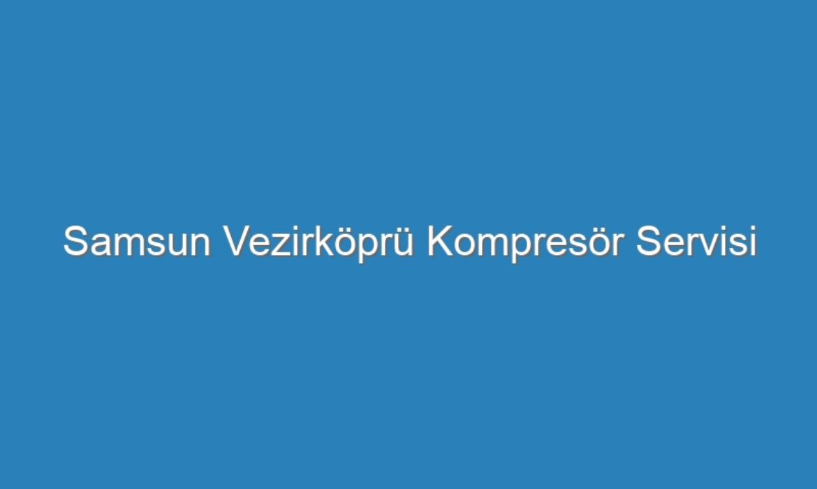 Samsun Vezirköprü Kompresör Servisi
