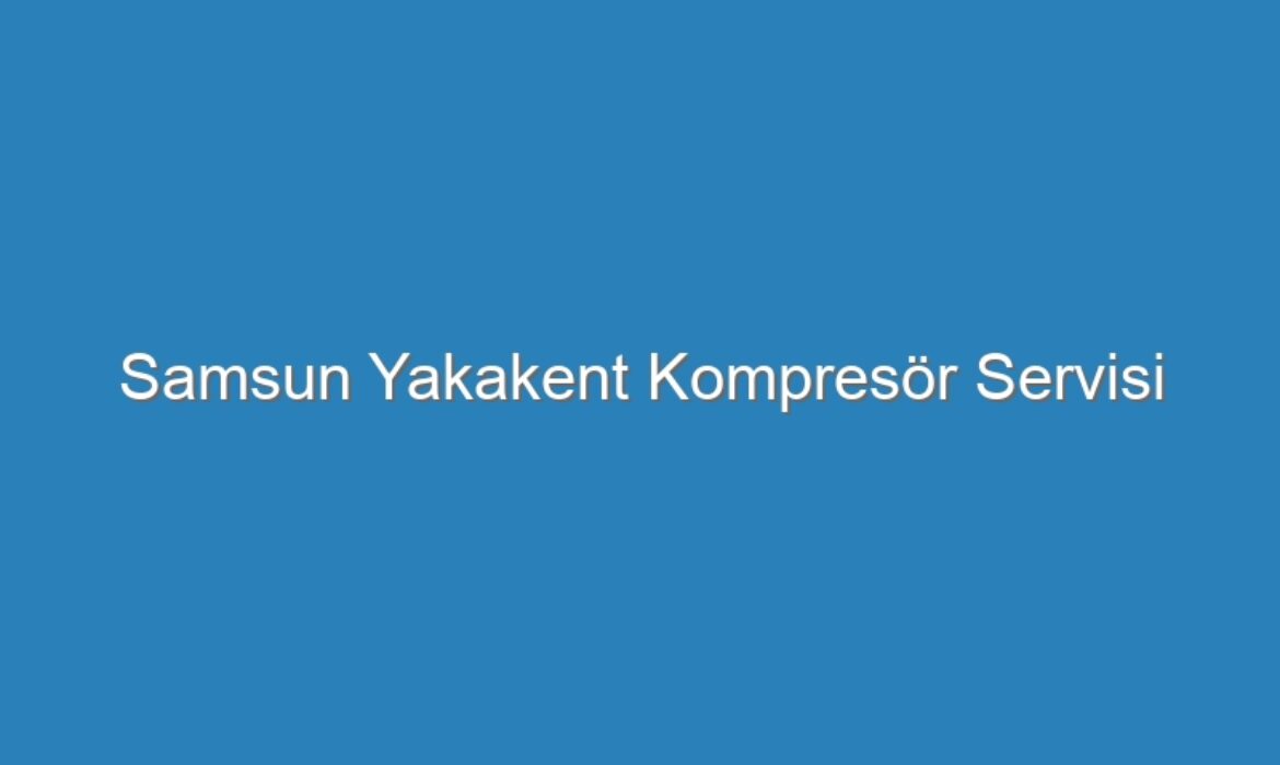 Samsun Yakakent Kompresör Servisi
