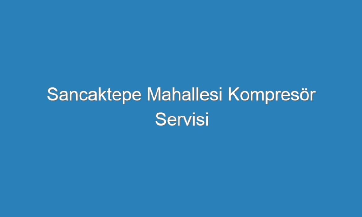 Sancaktepe Mahallesi Kompresör Servisi