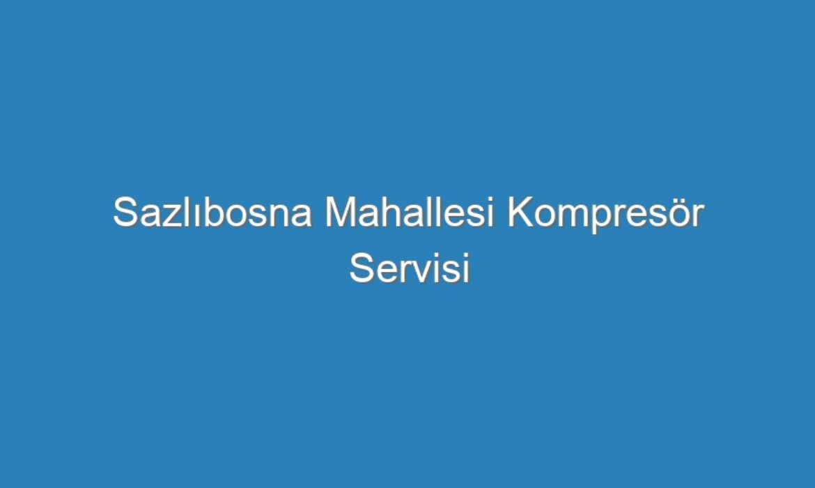 Sazlıbosna Mahallesi Kompresör Servisi