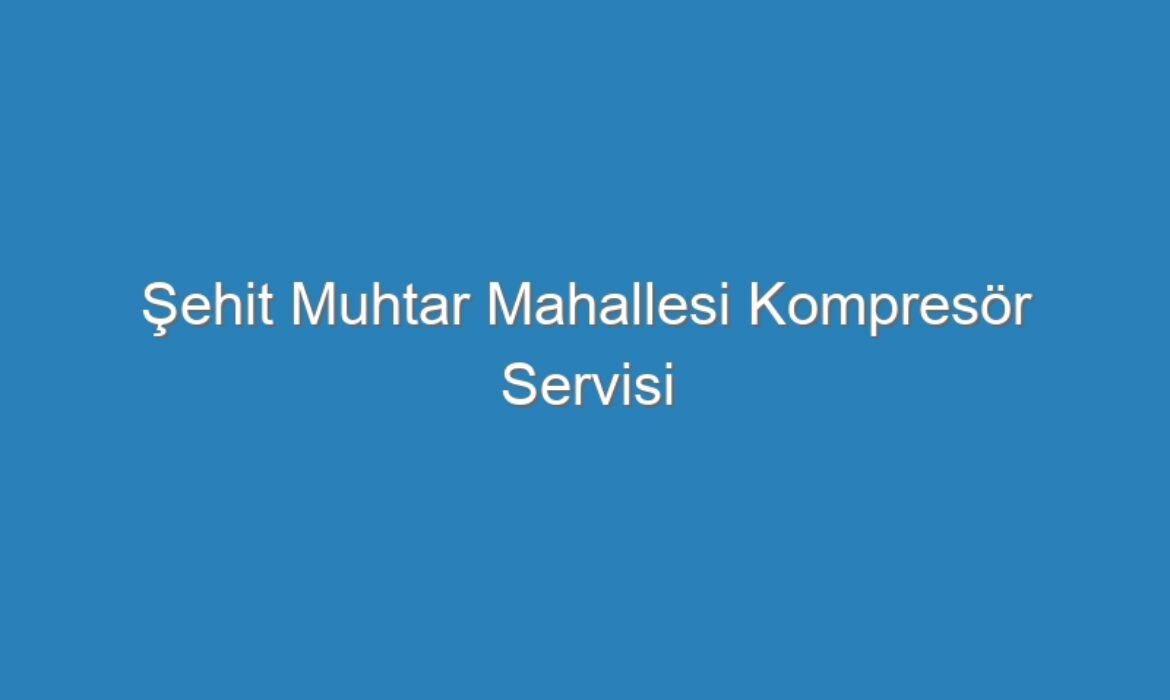 Şehit Muhtar Mahallesi Kompresör Servisi