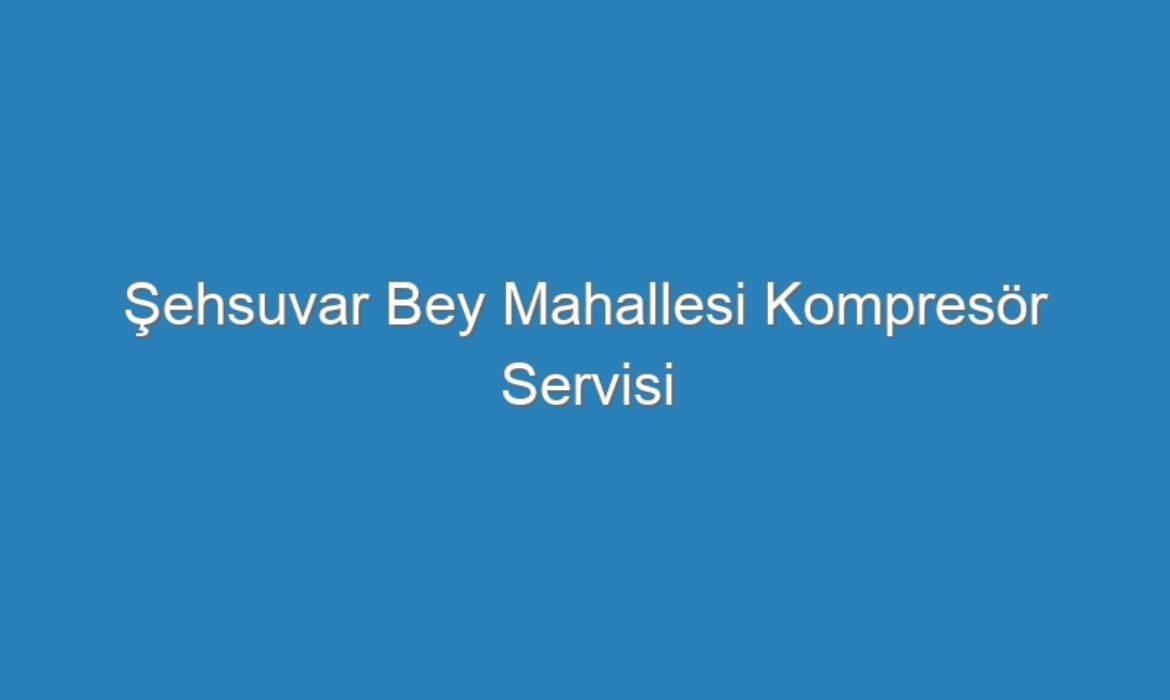 Şehsuvar Bey Mahallesi Kompresör Servisi