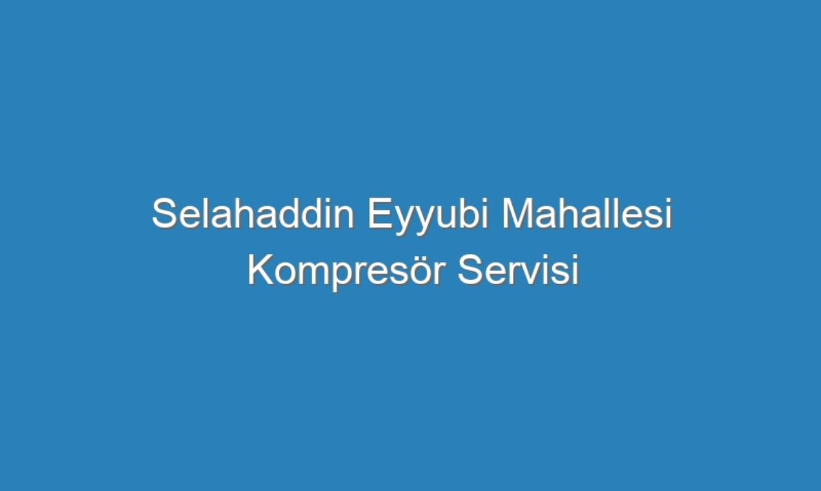Selahaddin Eyyubi Mahallesi Kompresör Servisi