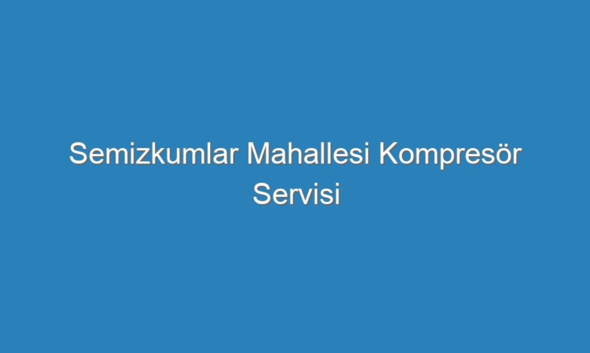Semizkumlar Mahallesi Kompresör Servisi