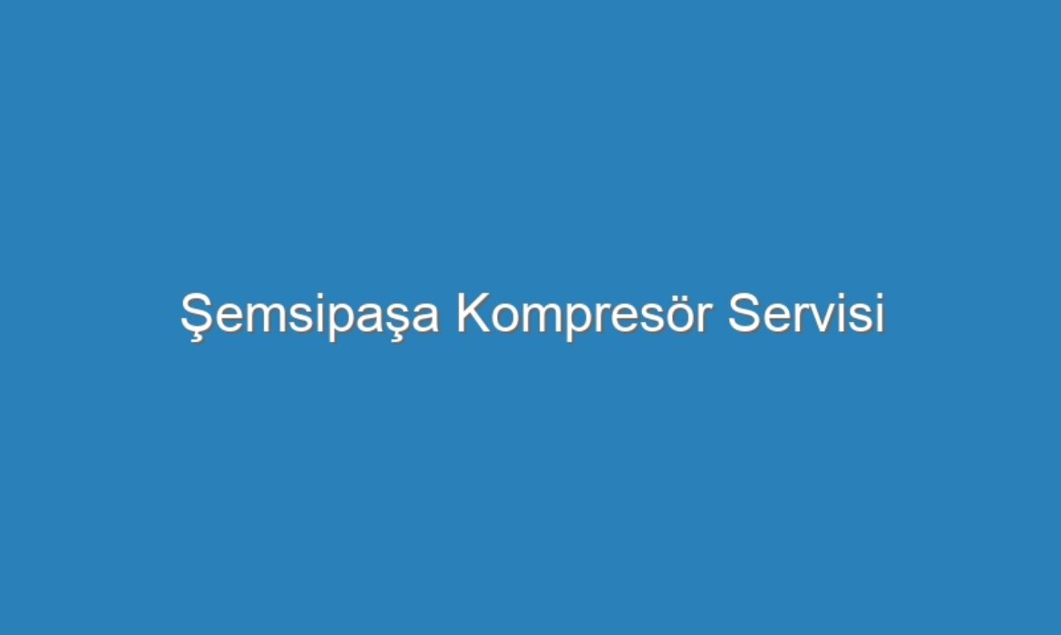 Şemsipaşa Kompresör Servisi