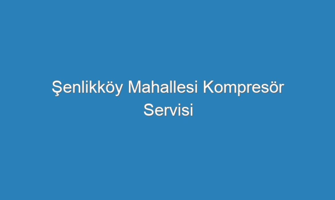 Şenlikköy Mahallesi Kompresör Servisi