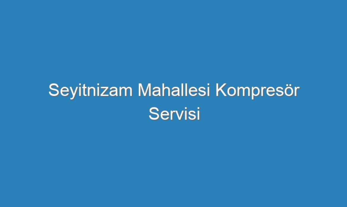 Seyitnizam Mahallesi Kompresör Servisi