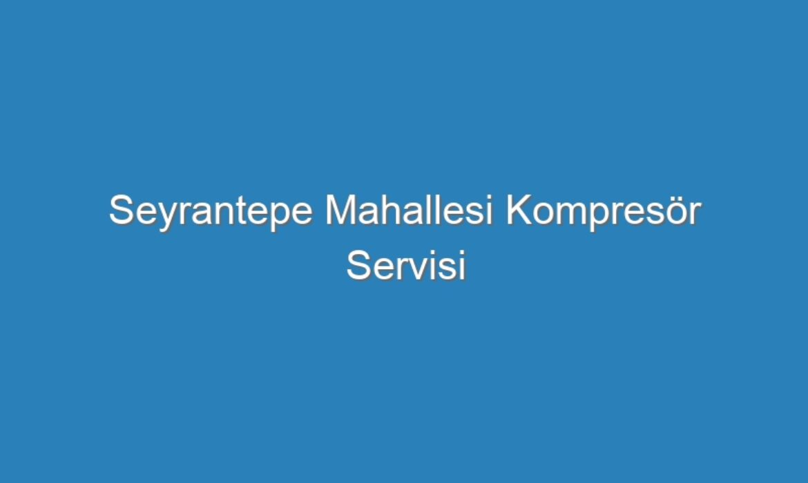 Seyrantepe Mahallesi Kompresör Servisi