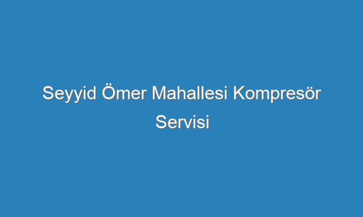 Seyyid Ömer Mahallesi Kompresör Servisi
